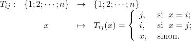 \[\begin{array}{rccl}T_{ij}:&\{1;2;\cdots;n\}&\rightarrow& \{1;2;\cdots;n\}\\&x&\mapsto& T_{ij}(x)=\left\{\begin{array}{ll}j, & \hbox{\text{ si } }x=i; \\i, & \hbox{\text{ si } } x=j;\\x, & \hbox{\text{ sinon. } }\end{array}\right.\end{array}\]